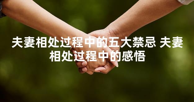 夫妻相处过程中的五大禁忌 夫妻相处过程中的感悟